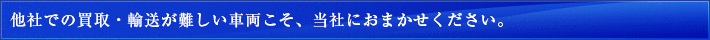 他社での買取・輸送が難しい車両こそ、当社におまかせください